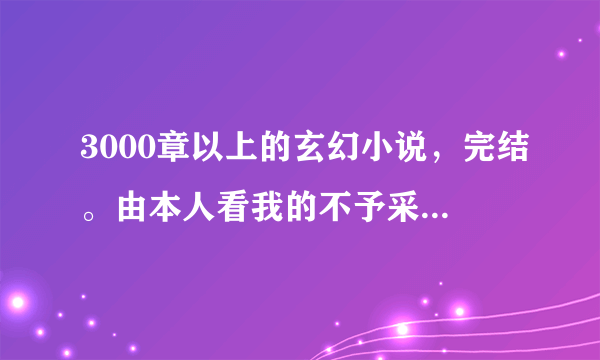 3000章以上的玄幻小说，完结。由本人看我的不予采纳。2500章以上的也行谢谢！