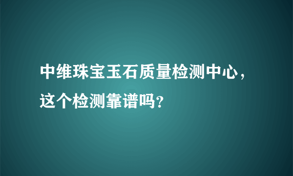 中维珠宝玉石质量检测中心，这个检测靠谱吗？