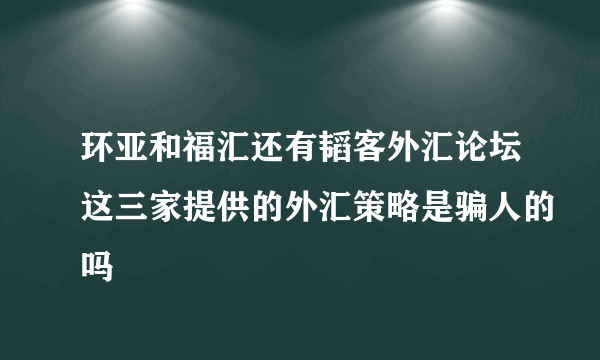 环亚和福汇还有韬客外汇论坛这三家提供的外汇策略是骗人的吗