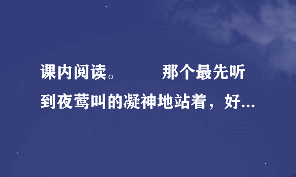 课内阅读。　　 那个最先听到夜莺叫的凝神地站着，好像钉在那里似的。 他注意数着一声一声的鸟叫：“一，