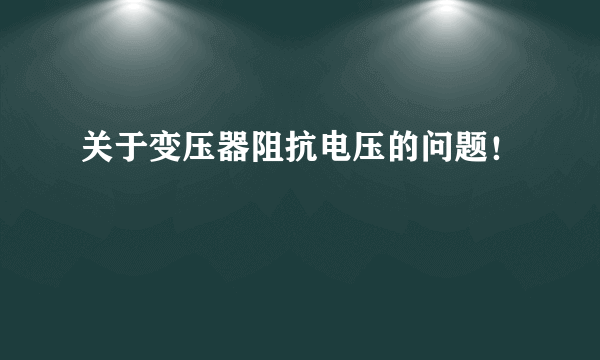 关于变压器阻抗电压的问题！