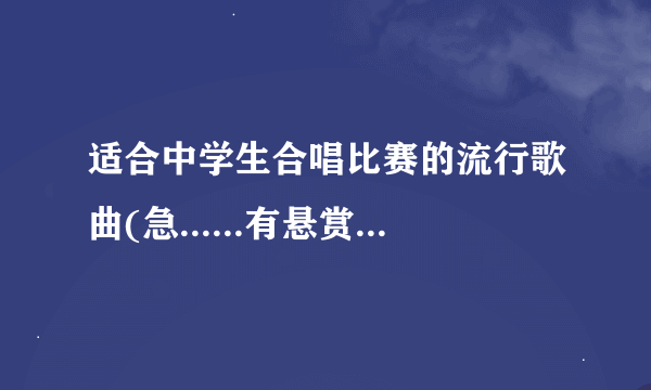 适合中学生合唱比赛的流行歌曲(急......有悬赏哦~~)