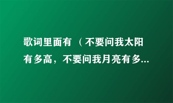 歌词里面有 （不要问我太阳有多高，不要问我月亮有多~~~~）的老歌叫什么名字啊 ？知道的说下，谢谢