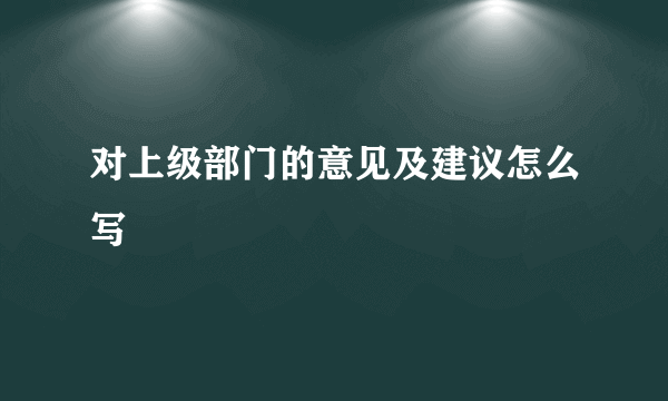 对上级部门的意见及建议怎么写