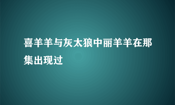 喜羊羊与灰太狼中丽羊羊在那集出现过