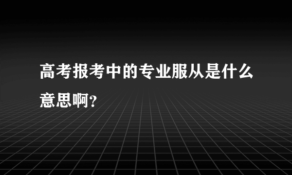 高考报考中的专业服从是什么意思啊？