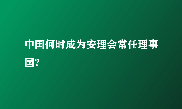 中国何时成为安理会常任理事国?