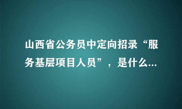 山西省公务员中定向招录“服务基层项目人员”，是什么意思啊？