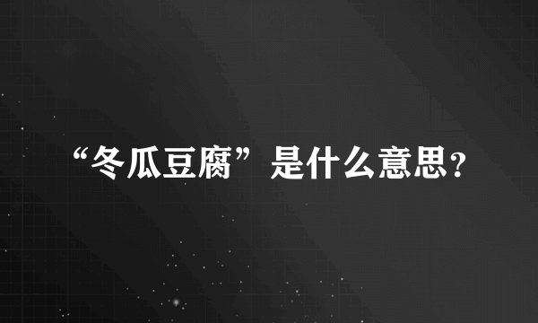 “冬瓜豆腐”是什么意思？