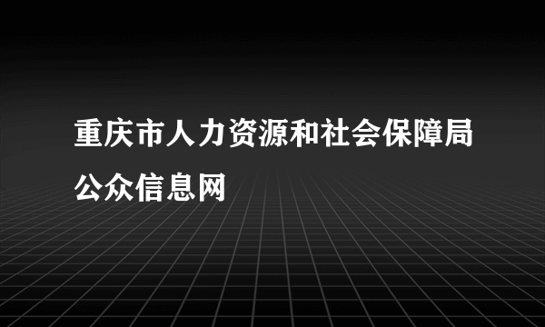 重庆市人力资源和社会保障局公众信息网