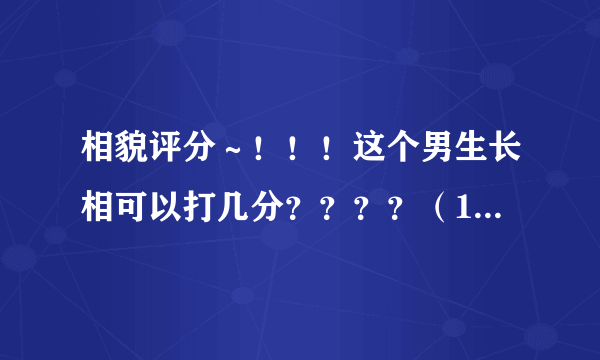 相貌评分～！！！这个男生长相可以打几分？？？？（10分满分）