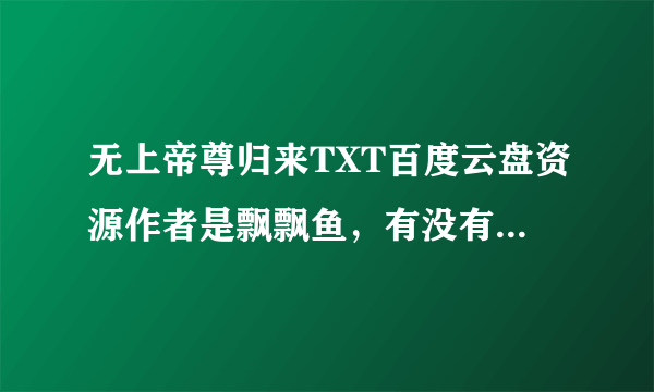 无上帝尊归来TXT百度云盘资源作者是飘飘鱼，有没有大佬江湖救急啊！