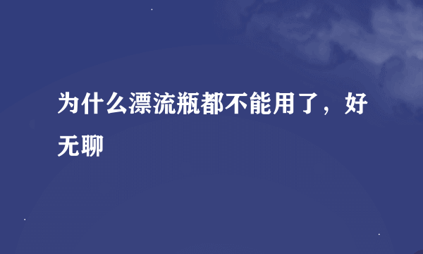 为什么漂流瓶都不能用了，好无聊