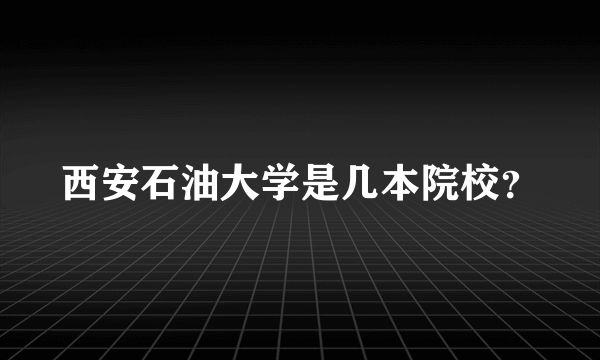 西安石油大学是几本院校？