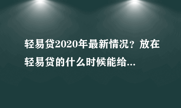 轻易贷2020年最新情况？放在轻易贷的什么时候能给百性解决？