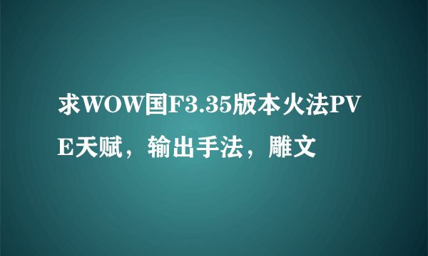 求WOW国F3.35版本火法PVE天赋，输出手法，雕文