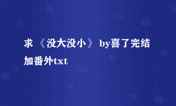 求 《没大没小》 by喜了完结加番外txt