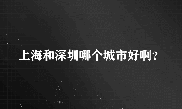 上海和深圳哪个城市好啊？