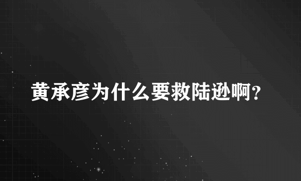 黄承彦为什么要救陆逊啊？