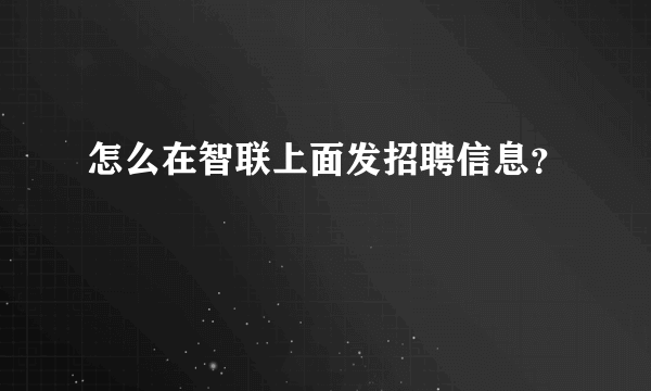 怎么在智联上面发招聘信息？