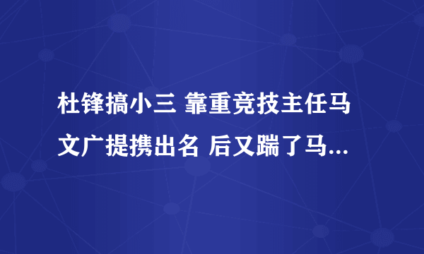 杜锋搞小三 靠重竞技主任马文广提携出名 后又踹了马之女马晨菲 他算个什么东