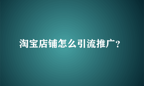 淘宝店铺怎么引流推广？