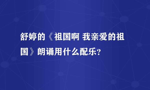 舒婷的《祖国啊 我亲爱的祖国》朗诵用什么配乐？