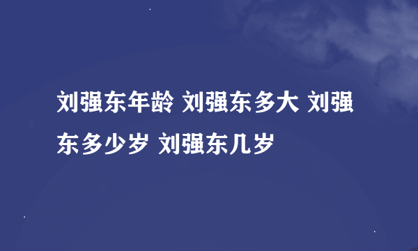 刘强东年龄 刘强东多大 刘强东多少岁 刘强东几岁