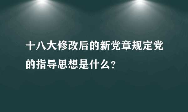 十八大修改后的新党章规定党的指导思想是什么？