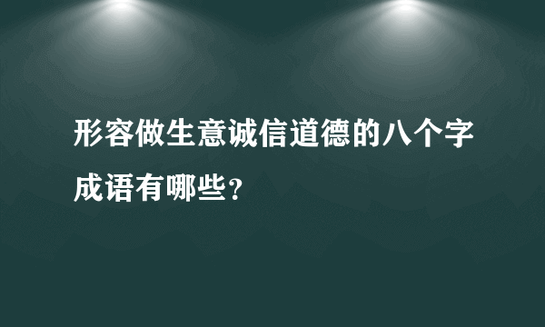 形容做生意诚信道德的八个字成语有哪些？