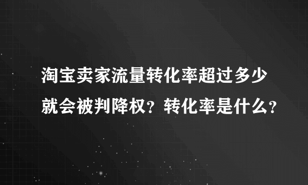 淘宝卖家流量转化率超过多少就会被判降权？转化率是什么？