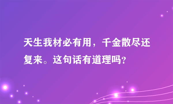 天生我材必有用，千金散尽还复来。这句话有道理吗？