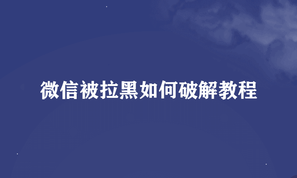 微信被拉黑如何破解教程