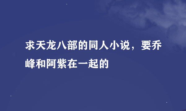 求天龙八部的同人小说，要乔峰和阿紫在一起的