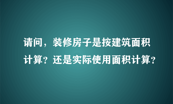 请问，装修房子是按建筑面积计算？还是实际使用面积计算？