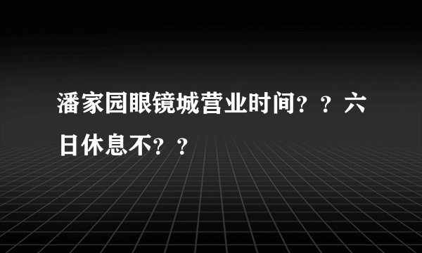 潘家园眼镜城营业时间？？六日休息不？？