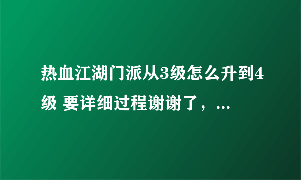 热血江湖门派从3级怎么升到4级 要详细过程谢谢了，大神帮忙啊