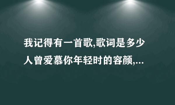 我记得有一首歌,歌词是多少人曾爱慕你年轻时的容颜,这是什么歌啊?