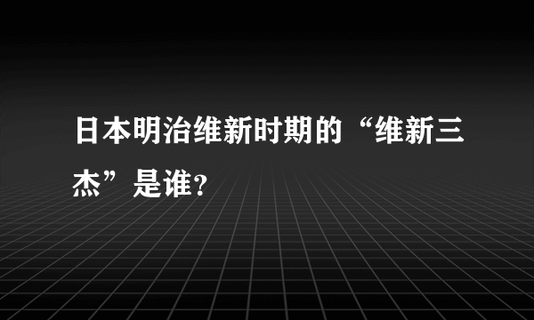 日本明治维新时期的“维新三杰”是谁？