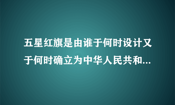 五星红旗是由谁于何时设计又于何时确立为中华人民共和国国旗的?