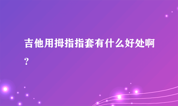 吉他用拇指指套有什么好处啊？