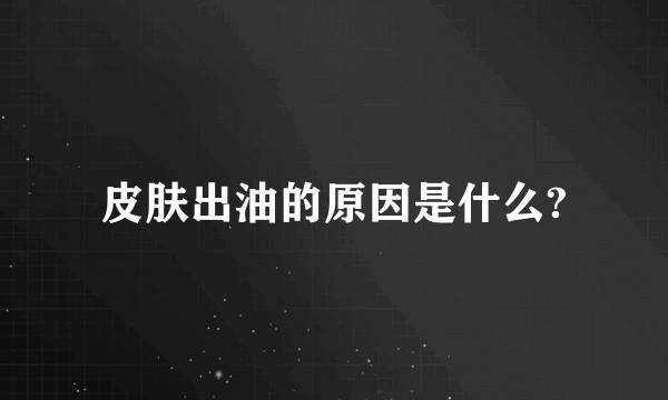 皮肤出油的原因是什么?