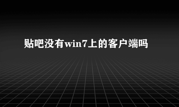 贴吧没有win7上的客户端吗