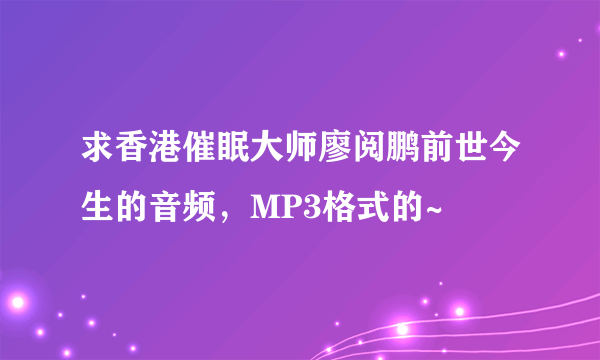 求香港催眠大师廖阅鹏前世今生的音频，MP3格式的~