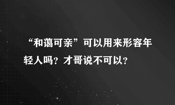 “和蔼可亲”可以用来形容年轻人吗？才哥说不可以？