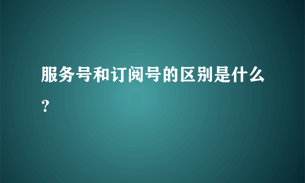 服务号和订阅号的区别是什么？