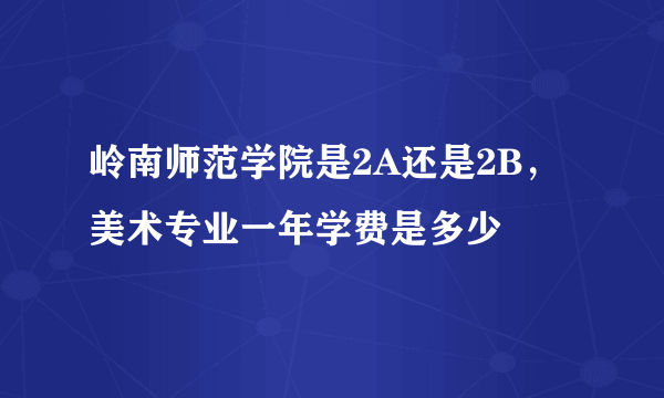 岭南师范学院是2A还是2B，美术专业一年学费是多少