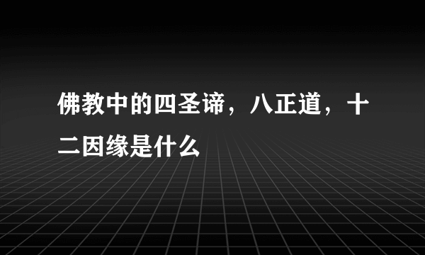 佛教中的四圣谛，八正道，十二因缘是什么