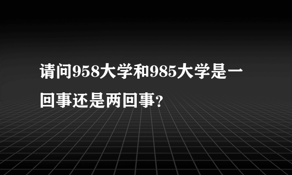 请问958大学和985大学是一回事还是两回事？