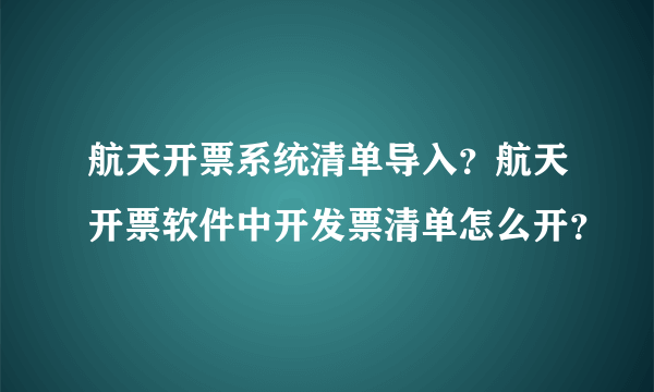 航天开票系统清单导入？航天开票软件中开发票清单怎么开？